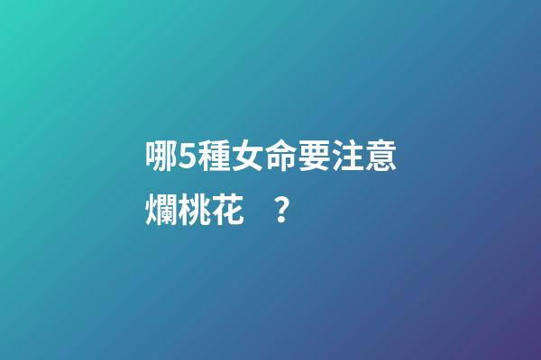 哪5種女命要注意爛桃花？